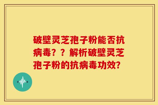 破壁灵芝孢子粉能否抗病毒？？解析破壁灵芝孢子粉的抗病毒功效？