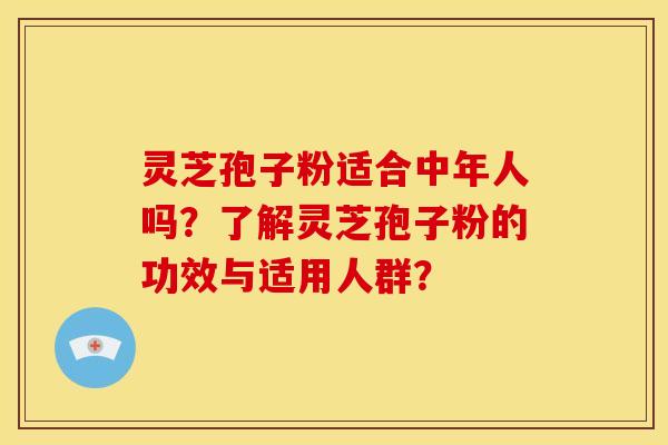 灵芝孢子粉适合中年人吗？了解灵芝孢子粉的功效与适用人群？