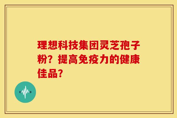 理想科技集团灵芝孢子粉？提高免疫力的健康佳品？