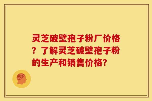 灵芝破壁孢子粉厂价格？了解灵芝破壁孢子粉的生产和销售价格？