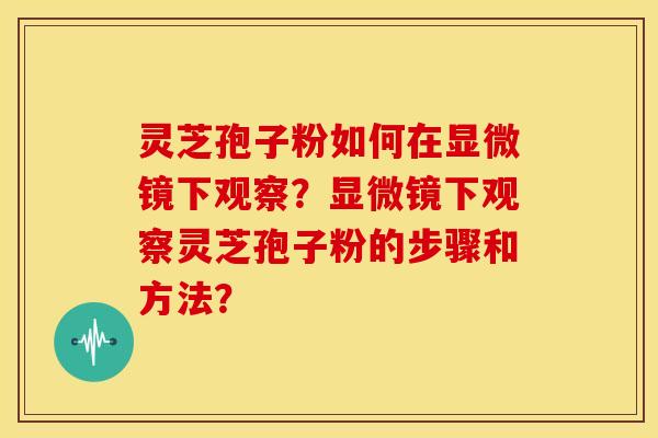 灵芝孢子粉如何在显微镜下观察？显微镜下观察灵芝孢子粉的步骤和方法？