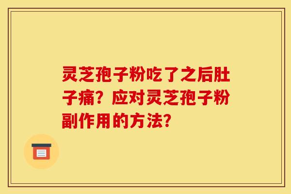 灵芝孢子粉吃了之后肚子痛?应对灵芝孢子粉副作用的方法? 灵芝孢子粉吃了之后肚子痛?应对灵芝孢子粉副作用的方法?