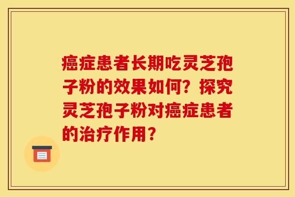 癌症患者长期吃灵芝孢子粉的效果如何？探究灵芝孢子粉对癌症患者的治疗作用？