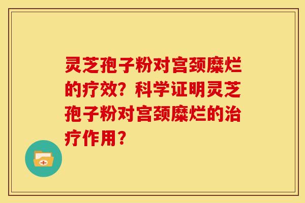 灵芝孢子粉对宫颈糜烂的疗效？科学证明灵芝孢子粉对宫颈糜烂的作用？