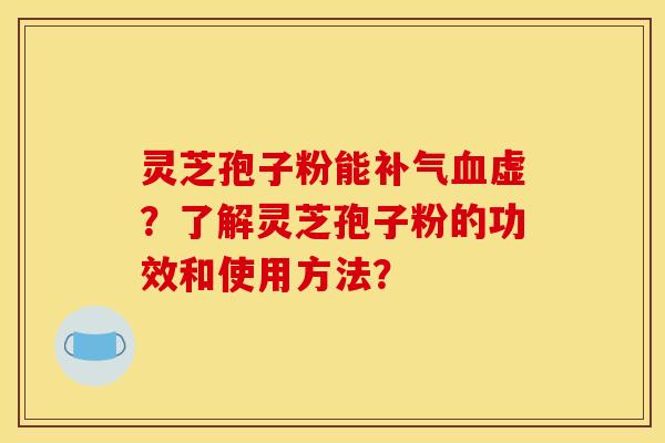 灵芝孢子粉能补气血虚？了解灵芝孢子粉的功效和使用方法？
