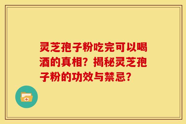 灵芝孢子粉吃完可以喝酒的真相？揭秘灵芝孢子粉的功效与禁忌？