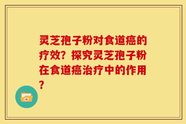 灵芝孢子粉对食道癌的疗效？探究灵芝孢子粉在食道癌治疗中的作用？