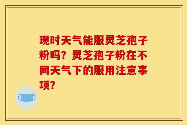 现时天气能服灵芝孢子粉吗？灵芝孢子粉在不同天气下的服用注意事项？