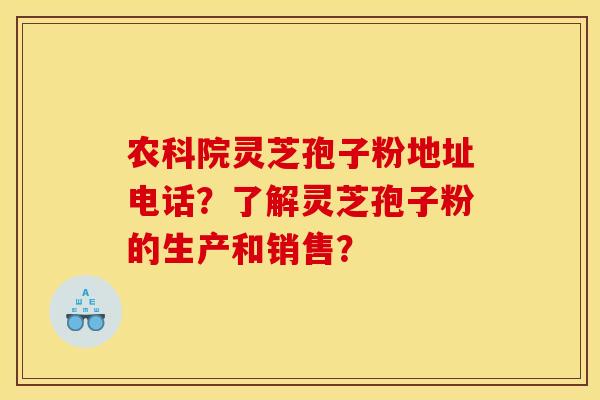 农科院灵芝孢子粉地址电话？了解灵芝孢子粉的生产和销售？