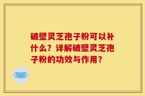 破壁灵芝孢子粉可以补什么？详解破壁灵芝孢子粉的功效与作用？