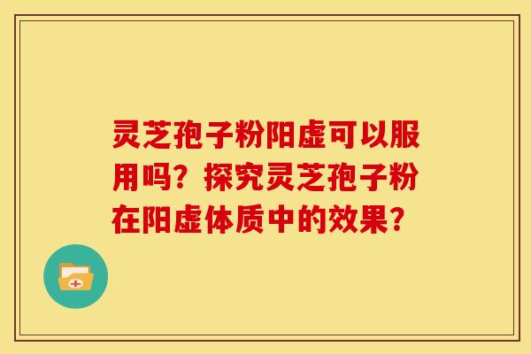 灵芝孢子粉阳虚可以服用吗？探究灵芝孢子粉在阳虚体质中的效果？