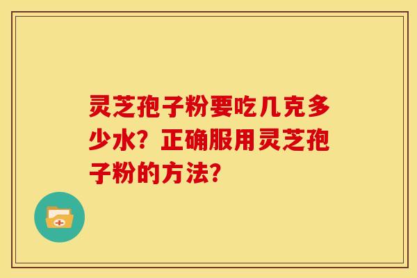 灵芝孢子粉要吃几克多少水？正确服用灵芝孢子粉的方法？
