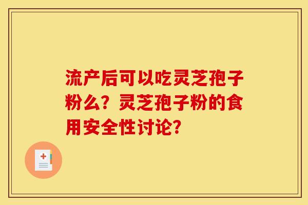 流产后可以吃灵芝孢子粉么？灵芝孢子粉的食用安全性讨论？