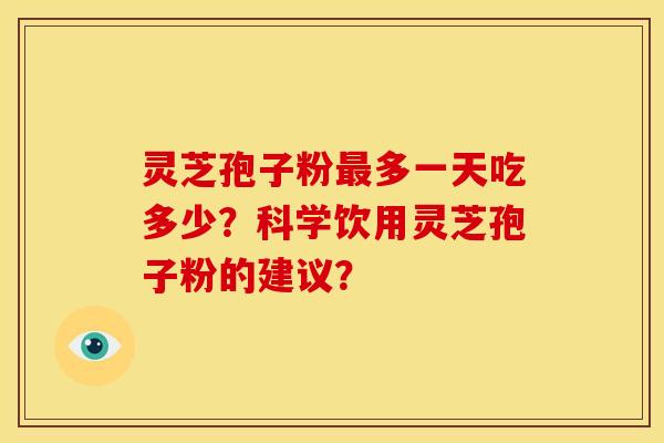 灵芝孢子粉最多一天吃多少？科学饮用灵芝孢子粉的建议？