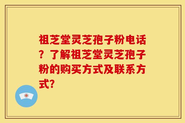 祖芝堂灵芝孢子粉电话？了解祖芝堂灵芝孢子粉的购买方式及联系方式？