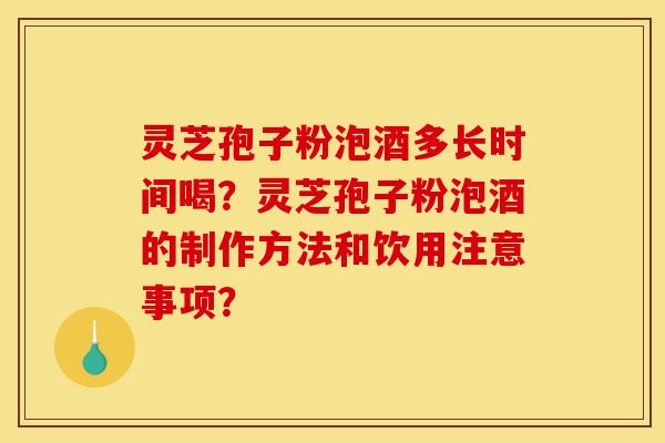 灵芝孢子粉泡酒多长时间喝？灵芝孢子粉泡酒的制作方法和饮用注意事项？