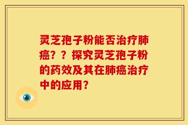 灵芝孢子粉能否治疗肺癌？？探究灵芝孢子粉的药效及其在肺癌治疗中的应用？