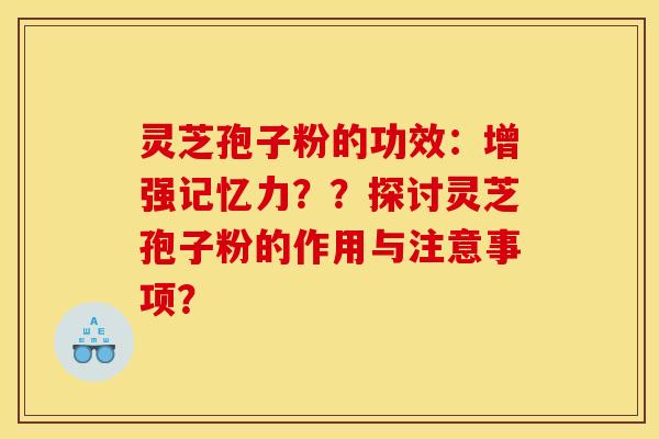 灵芝孢子粉的功效：增强记忆力？？探讨灵芝孢子粉的作用与注意事项？