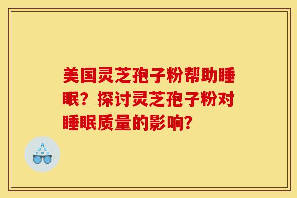 美国灵芝孢子粉帮助睡眠？探讨灵芝孢子粉对睡眠质量的影响？
