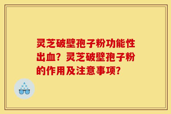 灵芝破壁孢子粉功能性出血？灵芝破壁孢子粉的作用及注意事项？