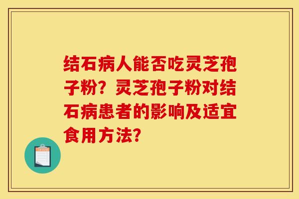 结石病人能否吃灵芝孢子粉？灵芝孢子粉对结石病患者的影响及适宜食用方法？