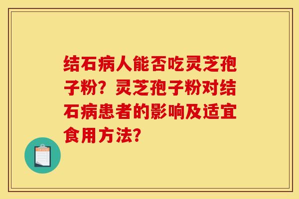 结石人能否吃灵芝孢子粉？灵芝孢子粉对结石患者的影响及适宜食用方法？