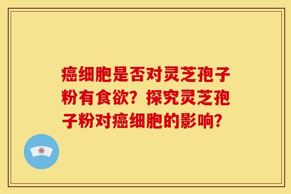 癌细胞是否对灵芝孢子粉有食欲？探究灵芝孢子粉对癌细胞的影响？