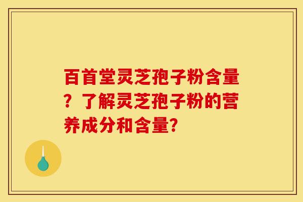 百首堂灵芝孢子粉含量？了解灵芝孢子粉的营养成分和含量？