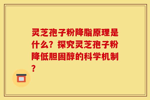 灵芝孢子粉降脂原理是什么？探究灵芝孢子粉降低胆固醇的科学机制？