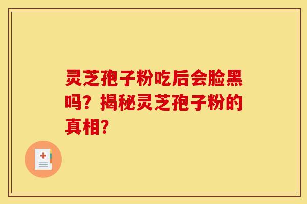 灵芝孢子粉吃后会脸黑吗？揭秘灵芝孢子粉的真相？