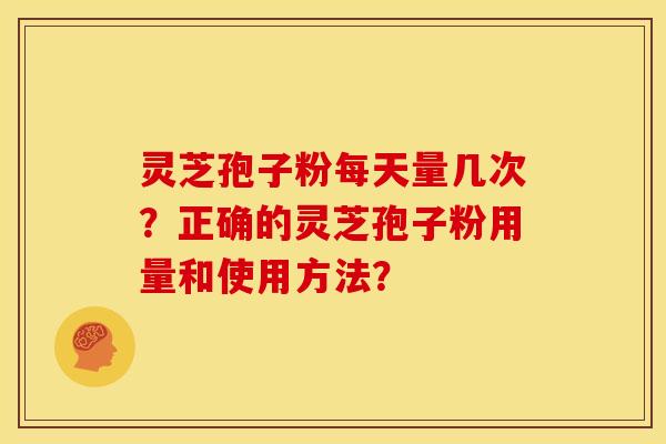 灵芝孢子粉每天量几次？正确的灵芝孢子粉用量和使用方法？