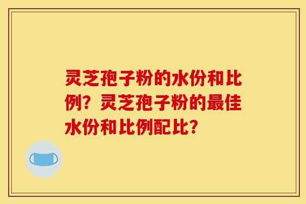 灵芝孢子粉的水份和比例？灵芝孢子粉的最佳水份和比例配比？