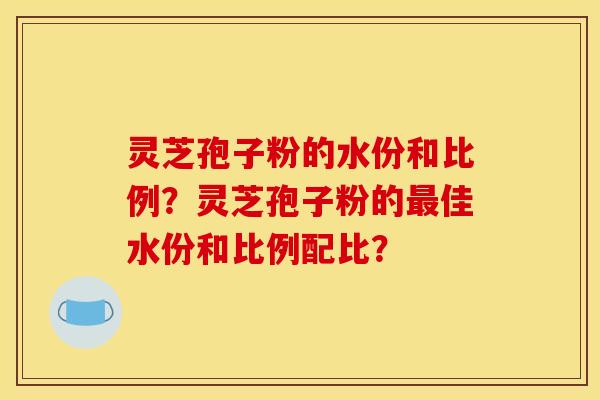 灵芝孢子粉的水份和比例？灵芝孢子粉的佳水份和比例配比？