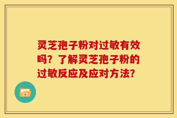 灵芝孢子粉对过敏有效吗？了解灵芝孢子粉的过敏反应及应对方法？