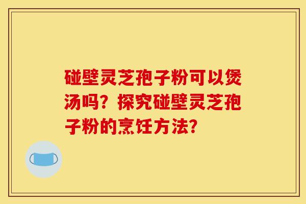 碰壁灵芝孢子粉可以煲汤吗？探究碰壁灵芝孢子粉的烹饪方法？