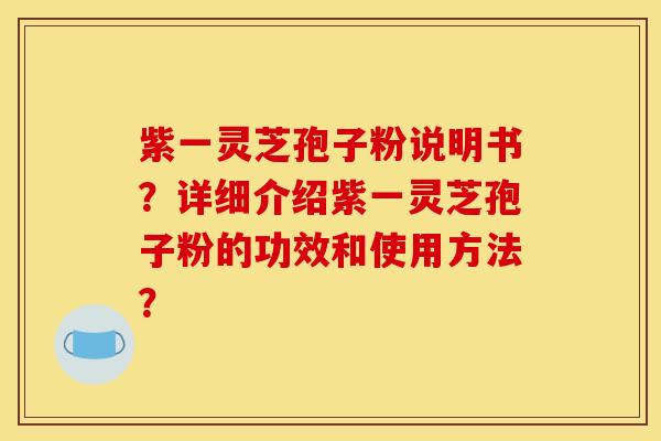 紫一灵芝孢子粉说明书？详细介绍紫一灵芝孢子粉的功效和使用方法？