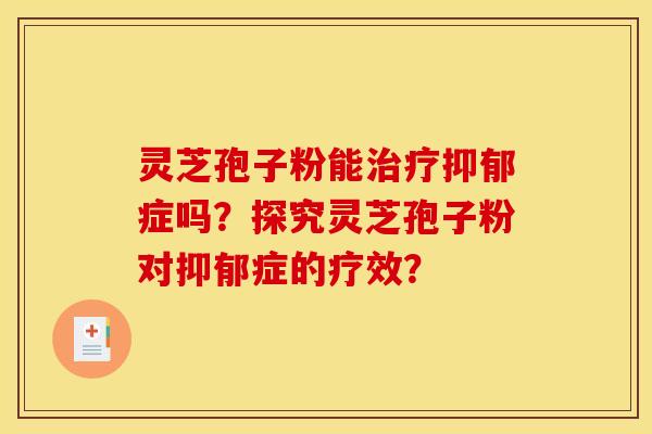 灵芝孢子粉能治疗抑郁症吗？探究灵芝孢子粉对抑郁症的疗效？