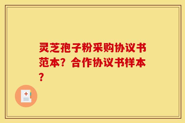 灵芝孢子粉采购协议书范本？合作协议书样本？