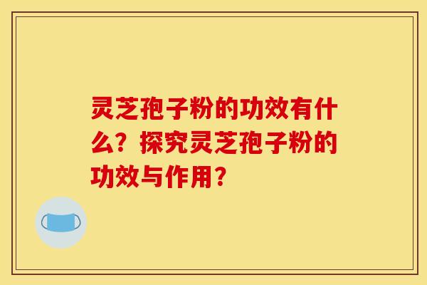 灵芝孢子粉的功效有什么？探究灵芝孢子粉的功效与作用？