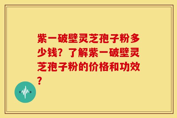 紫一破壁灵芝孢子粉多少钱？了解紫一破壁灵芝孢子粉的价格和功效？