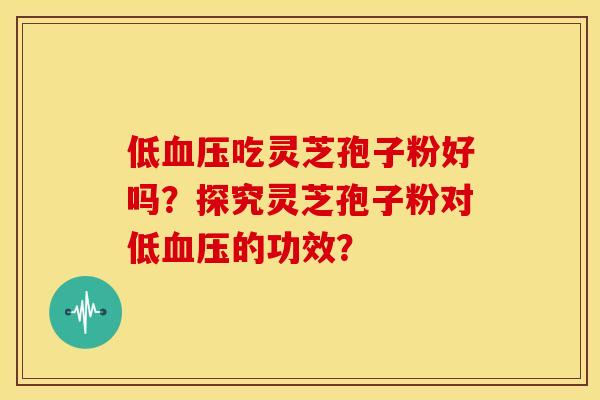 低血压吃灵芝孢子粉好吗？探究灵芝孢子粉对低血压的功效？