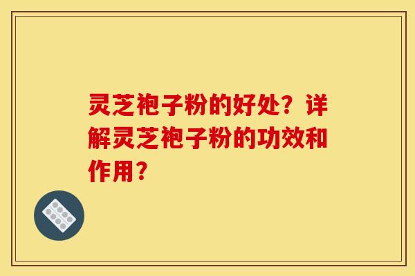 灵芝袍子粉的好处？详解灵芝袍子粉的功效和作用？