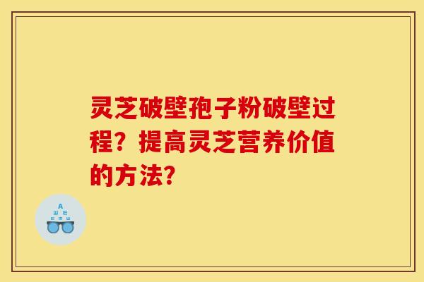 灵芝破壁孢子粉破壁过程?提高灵芝营养价值的方法? 灵芝破壁孢子粉破壁过程?提高灵芝营养价值的方法?