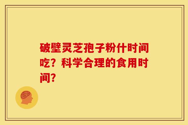破壁灵芝孢子粉什时间吃?科学合理的食用时间? 破壁灵芝孢子粉什时间吃?科学合理的食用时间?