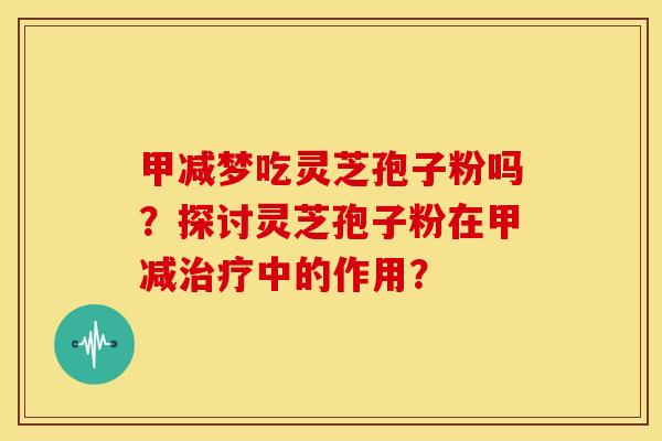 甲减梦吃灵芝孢子粉吗？探讨灵芝孢子粉在甲减治疗中的作用？