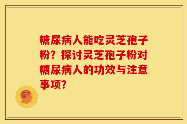 糖尿病人能吃灵芝孢子粉？探讨灵芝孢子粉对糖尿病人的功效与注意事项？