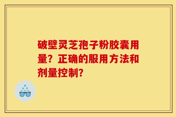 破壁灵芝孢子粉胶囊用量？正确的服用方法和剂量控制？