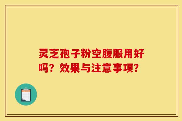 灵芝孢子粉空腹服用好吗？效果与注意事项？