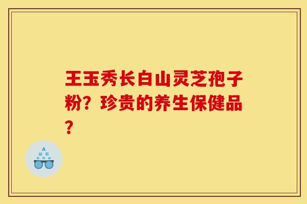 王玉秀长白山灵芝孢子粉？珍贵的养生保健品？