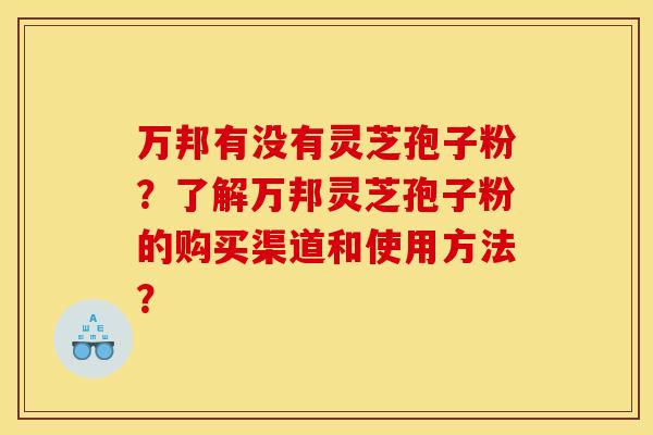 万邦有没有灵芝孢子粉？了解万邦灵芝孢子粉的购买渠道和使用方法？